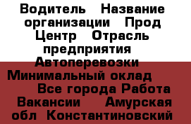 Водитель › Название организации ­ Прод Центр › Отрасль предприятия ­ Автоперевозки › Минимальный оклад ­ 20 000 - Все города Работа » Вакансии   . Амурская обл.,Константиновский р-н